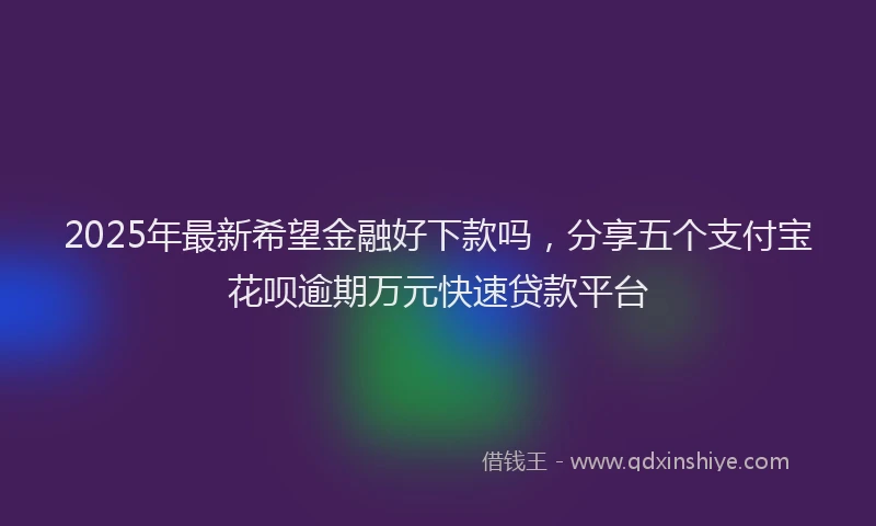 2025年最新希望金融好下款吗，分享五个支付宝花呗逾期万元快速贷款平台