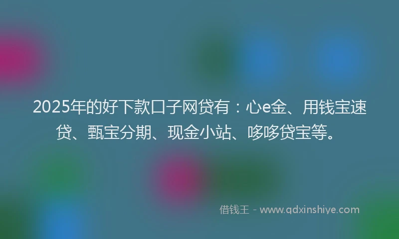 2025年的好下款口子网贷有：心e金、用钱宝速贷、甄宝分期、现金小站、哆哆贷宝等。
