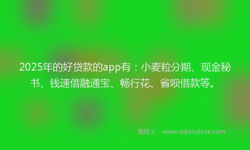 2025年的好贷款的app有：小麦粒分期、现金秘书、钱速借融通宝、畅行花、省呗借款等。
