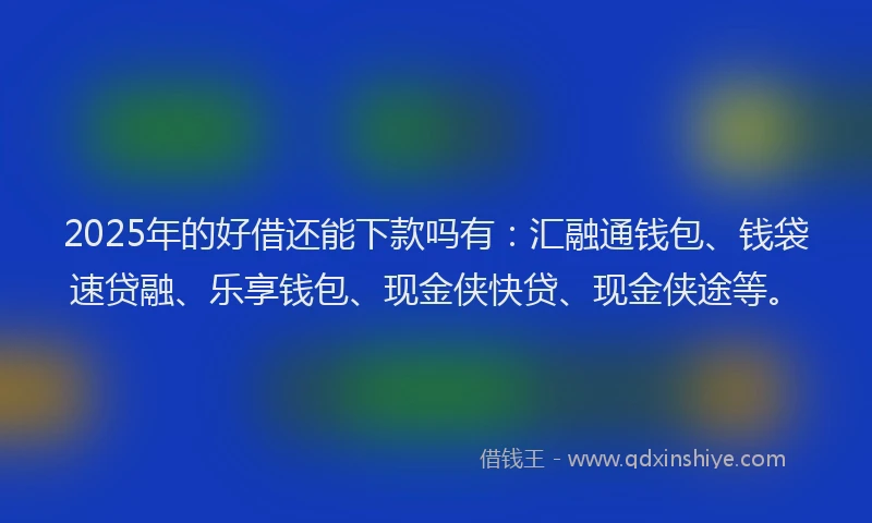 2025年的好借还能下款吗有：汇融通钱包、钱袋速贷融、乐享钱包、现金侠快贷、现金侠途等。