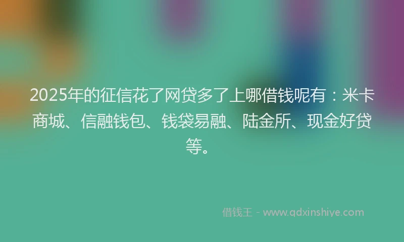 2025年的征信花了网贷多了上哪借钱呢有：米卡商城、信融钱包、钱袋易融、陆金所、现金好贷等。