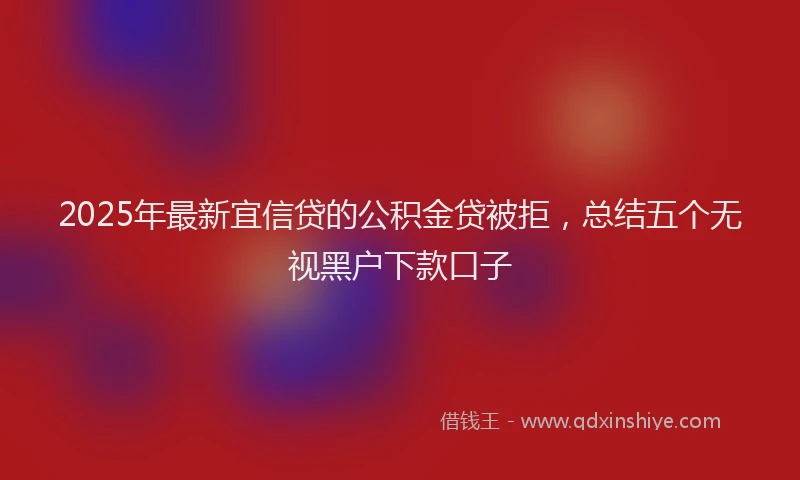 2025年最新宜信贷的公积金贷被拒，总结五个无视黑户下款口子