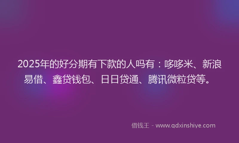 2025年的好分期有下款的人吗有：哆哆米、新浪易借、鑫贷钱包、日日贷通、腾讯微粒贷等。