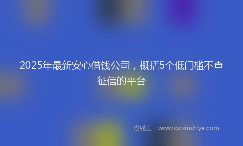 2025年最新安心借钱公司，概括5个低门槛不查征信的平台