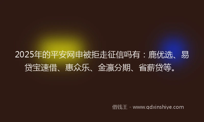 2025年的平安网申被拒走征信吗有：鹿优选、易贷宝速借、惠众乐、金瀛分期、省薪贷等。