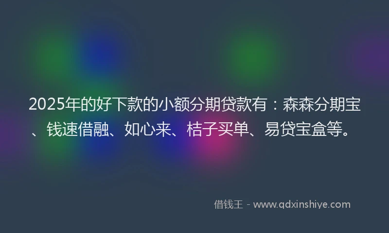 2025年的好下款的小额分期贷款有：森森分期宝、钱速借融、如心来、桔子买单、易贷宝盒等。