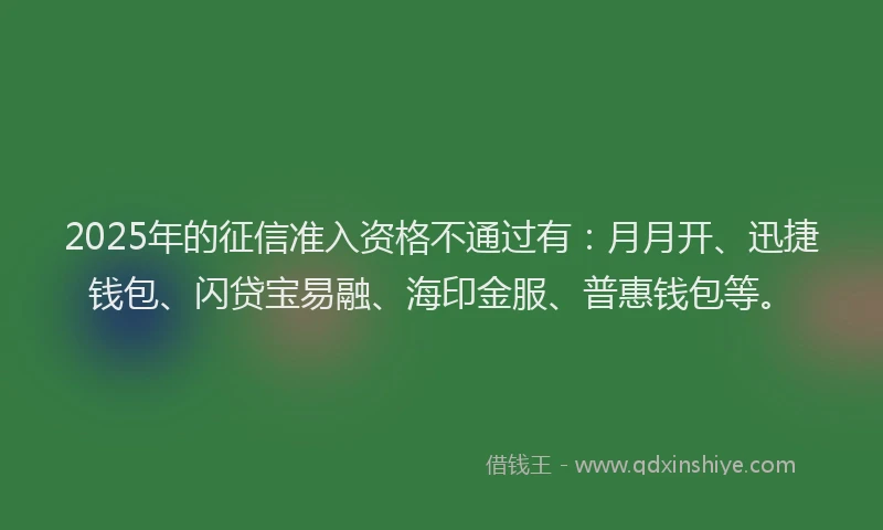 2025年的征信准入资格不通过有：月月开、迅捷钱包、闪贷宝易融、海印金服、普惠钱包等。