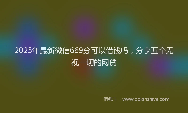 2025年最新微信669分可以借钱吗，分享五个无视一切的网贷