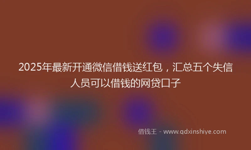 2025年最新开通微信借钱送红包，汇总五个失信人员可以借钱的网贷口子