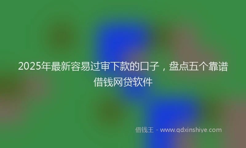 2025年最新容易过审下款的口子，盘点五个靠谱借钱网贷软件