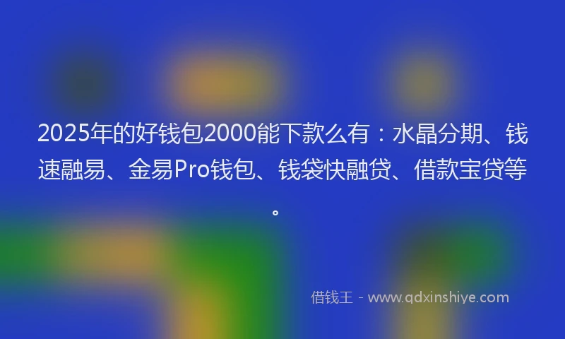 2025年的好钱包2000能下款么有：水晶分期、钱速融易、金易Pro钱包、钱袋快融贷、借款宝贷等。