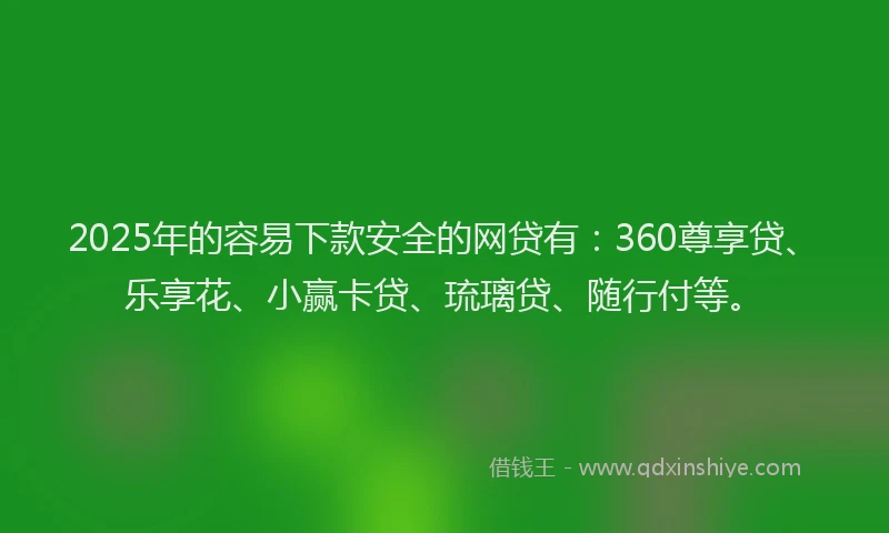 2025年的容易下款安全的网贷有：360尊享贷、乐享花、小赢卡贷、琉璃贷、随行付等。
