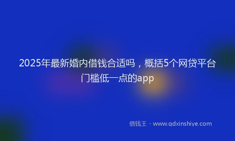 2025年最新婚内借钱合适吗，概括5个网贷平台门槛低一点的app