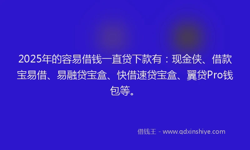 2025年的容易借钱一直贷下款有：现金侠、借款宝易借、易融贷宝盒、快借速贷宝盒、翼贷Pro钱包等。