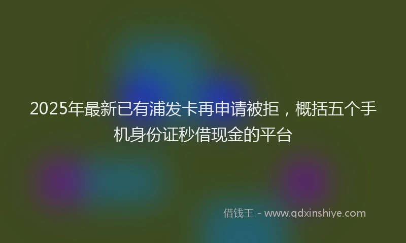 2025年最新已有浦发卡再申请被拒，概括五个手机身份证秒借现金的平台