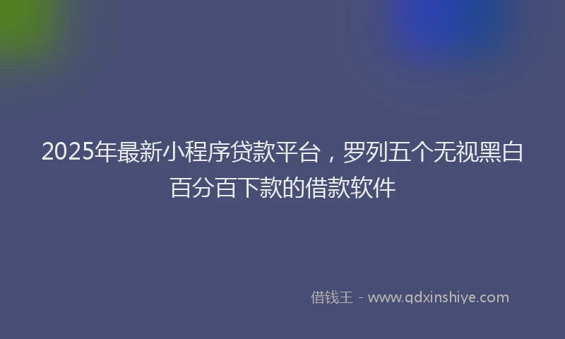 2025年最新小程序贷款平台，罗列五个无视黑白百分百下款的借款软件