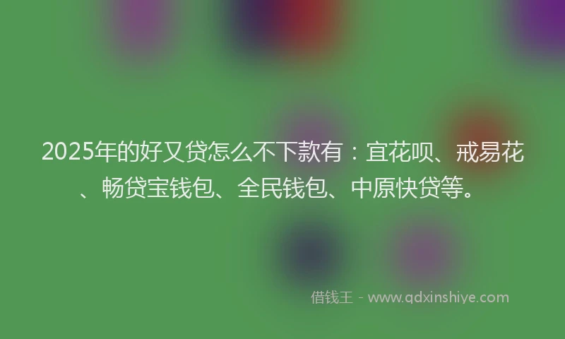 2025年的好又贷怎么不下款有：宜花呗、戒易花、畅贷宝钱包、全民钱包、中原快贷等。