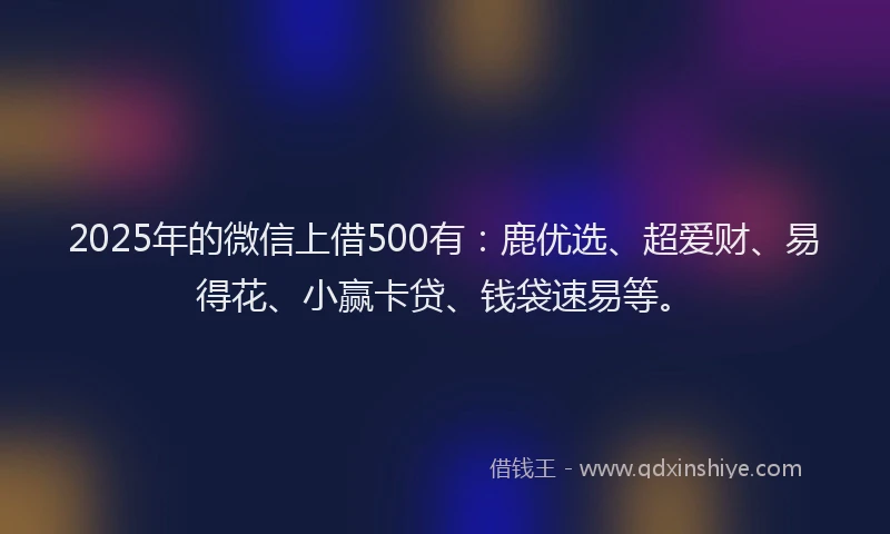 2025年的微信上借500有：鹿优选、超爱财、易得花、小赢卡贷、钱袋速易等。
