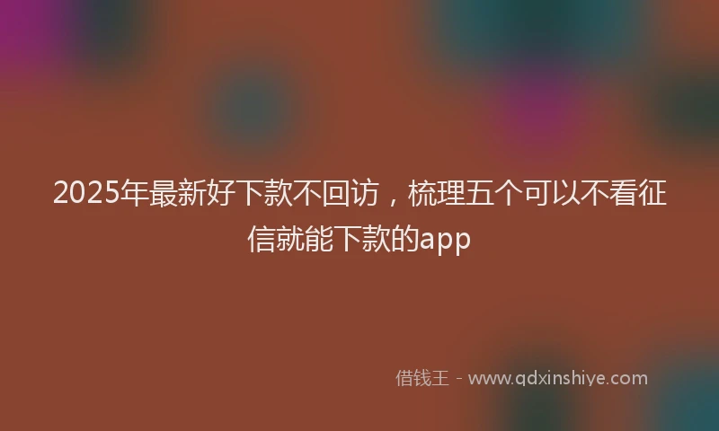2025年最新好下款不回访，梳理五个可以不看征信就能下款的app