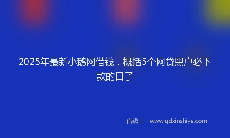2025年最新小鹅网借钱，概括5个网贷黑户必下款的口子