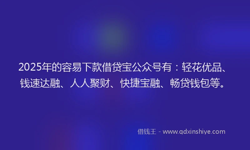 2025年的容易下款借贷宝公众号有：轻花优品、钱速达融、人人聚财、快捷宝融、畅贷钱包等。