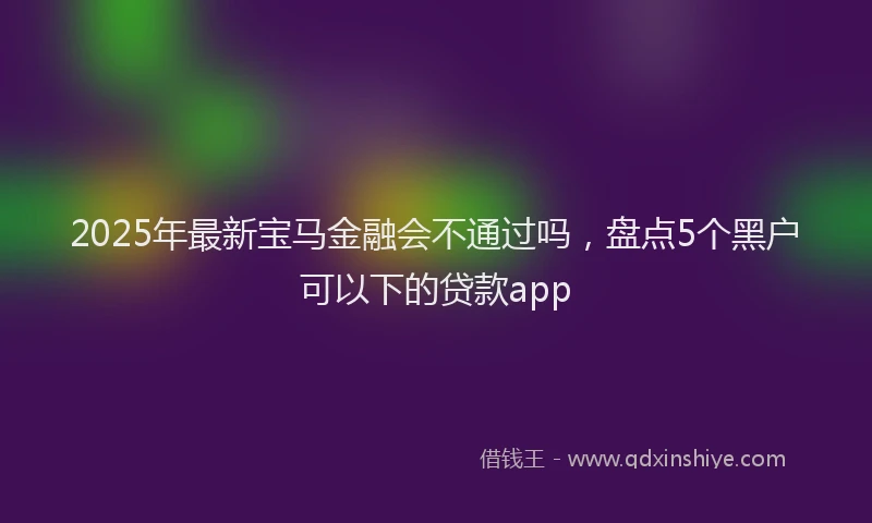 2025年最新宝马金融会不通过吗，盘点5个黑户可以下的贷款app