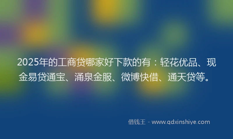 2025年的工商贷哪家好下款的有：轻花优品、现金易贷通宝、涌泉金服、微博快借、通天贷等。