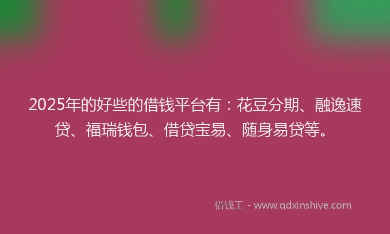 2025年的好些的借钱平台有：花豆分期、融逸速贷、福瑞钱包、借贷宝易、随身易贷等。