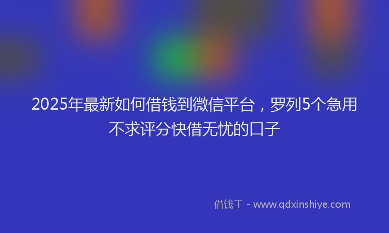 2025年最新如何借钱到微信平台，罗列5个急用不求评分快借无忧的口子