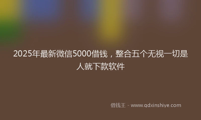 2025年最新微信5000借钱，整合五个无视一切是人就下款软件