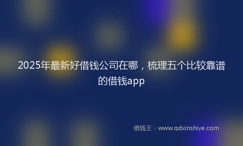 2025年最新好借钱公司在哪，梳理五个比较靠谱的借钱app