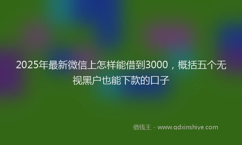 2025年最新微信上怎样能借到3000，概括五个无视黑户也能下款的口子