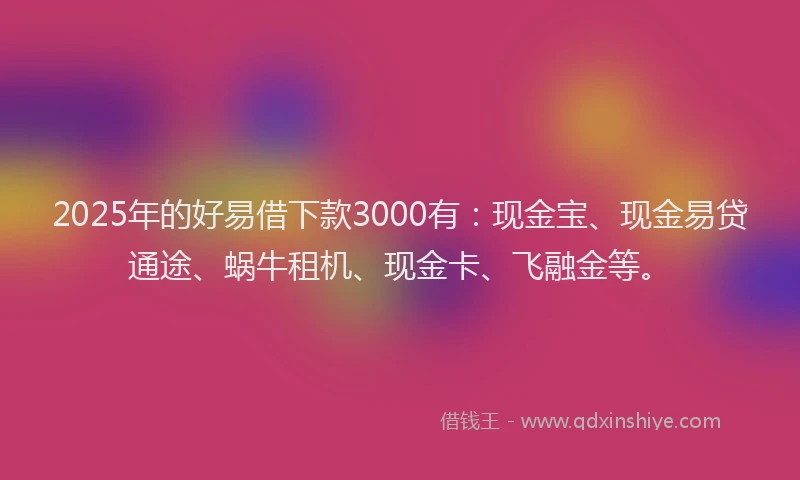 2025年的好易借下款3000有：现金宝、现金易贷通途、蜗牛租机、现金卡、飞融金等。