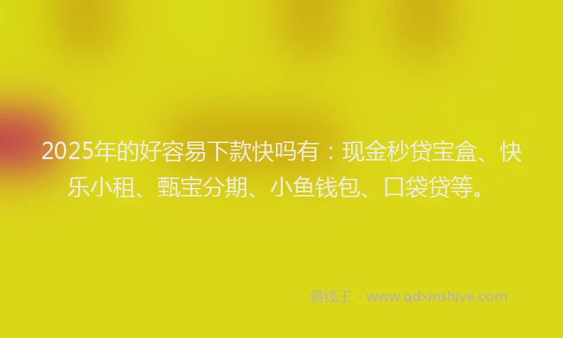 2025年的好容易下款快吗有：现金秒贷宝盒、快乐小租、甄宝分期、小鱼钱包、口袋贷等。