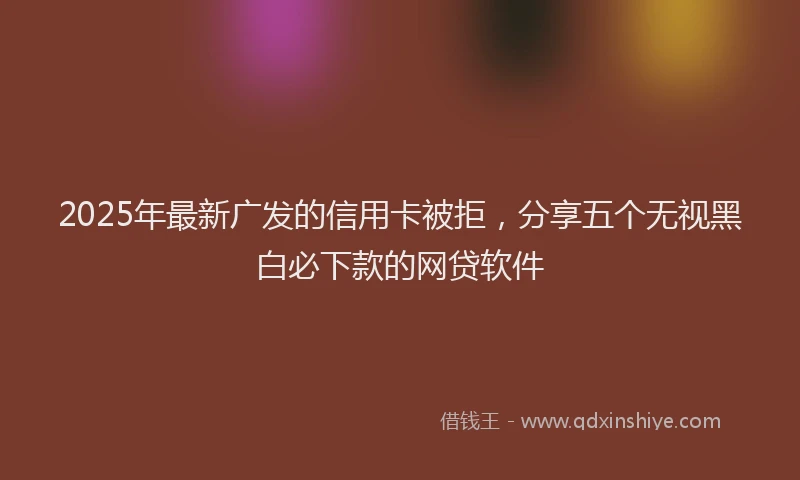 2025年最新广发的信用卡被拒，分享五个无视黑白必下款的网贷软件