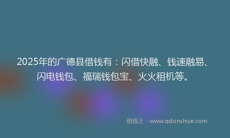 2025年的广德县借钱有：闪借快融、钱速融易、闪电钱包、福瑞钱包宝、火火租机等。