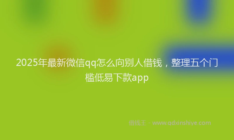 2025年最新微信qq怎么向别人借钱，整理五个门槛低易下款app