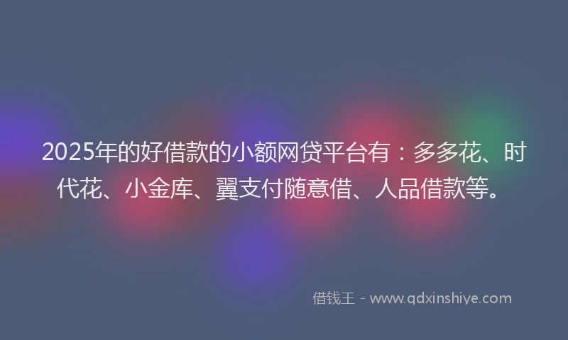 2025年的好借款的小额网贷平台有：多多花、时代花、小金库、翼支付随意借、人品借款等。