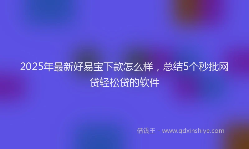 2025年最新好易宝下款怎么样，总结5个秒批网贷轻松贷的软件