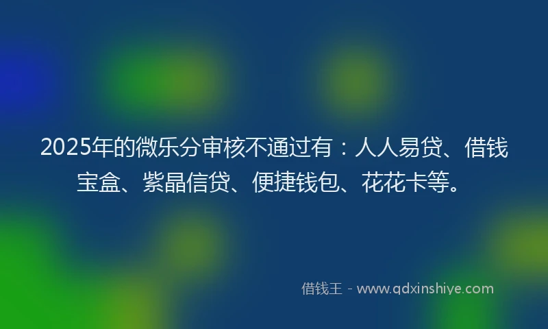 2025年的微乐分审核不通过有：人人易贷、借钱宝盒、紫晶信贷、便捷钱包、花花卡等。