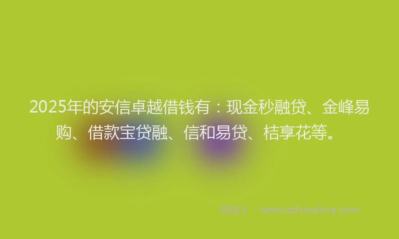 2025年的安信卓越借钱有：现金秒融贷、金峰易购、借款宝贷融、信和易贷、桔享花等。