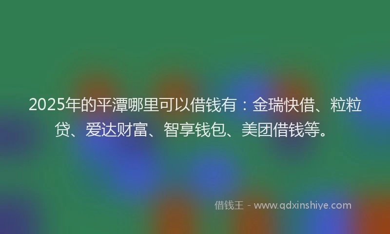 2025年的平潭哪里可以借钱有：金瑞快借、粒粒贷、爱达财富、智享钱包、美团借钱等。