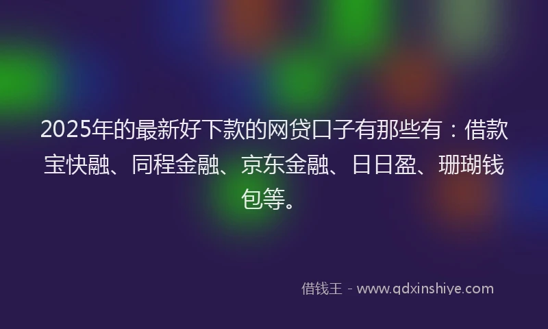 2025年的最新好下款的网贷口子有那些有：借款宝快融、同程金融、京东金融、日日盈、珊瑚钱包等。