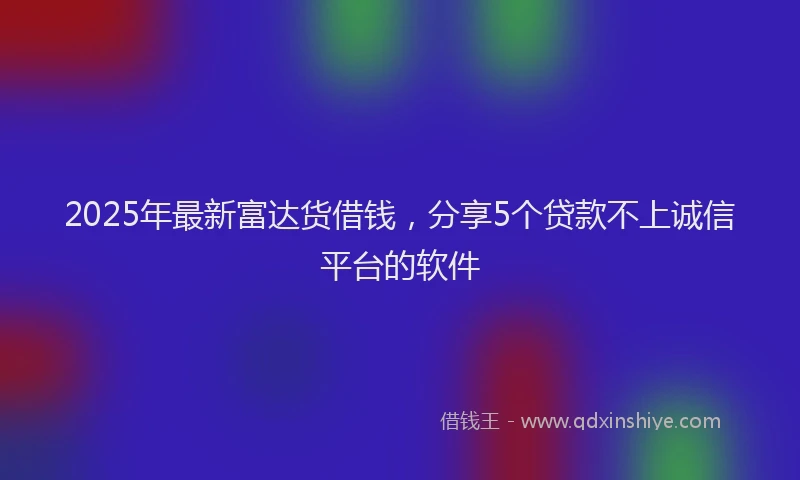 2025年最新富达货借钱，分享5个贷款不上诚信平台的软件