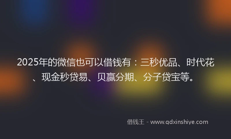 2025年的微信也可以借钱有：三秒优品、时代花、现金秒贷易、贝赢分期、分子贷宝等。