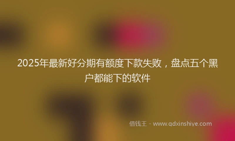 2025年最新好分期有额度下款失败，盘点五个黑户都能下的软件