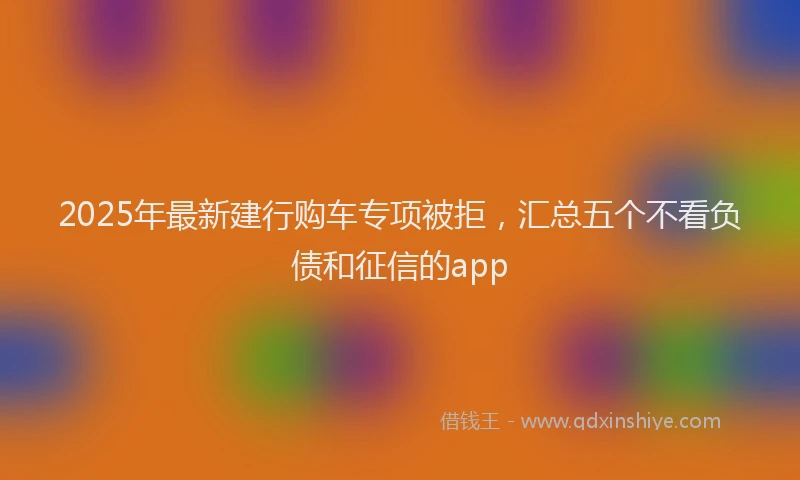 2025年最新建行购车专项被拒，汇总五个不看负债和征信的app