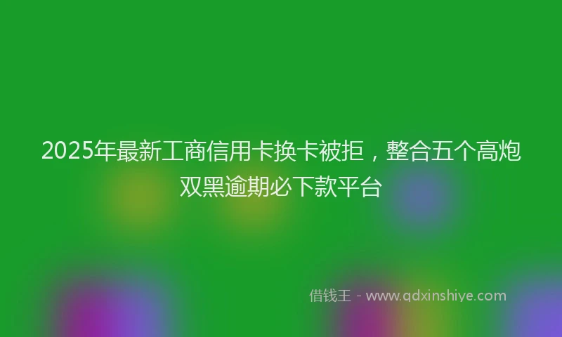 2025年最新工商信用卡换卡被拒，整合五个高炮双黑逾期必下款平台