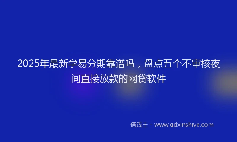 2025年最新学易分期靠谱吗，盘点五个不审核夜间直接放款的网贷软件