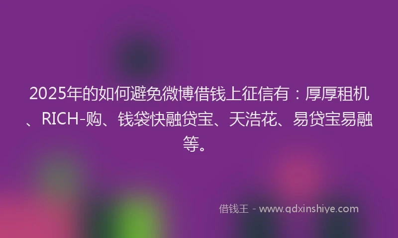 2025年的如何避免微博借钱上征信有：厚厚租机、RICH-购、钱袋快融贷宝、天浩花、易贷宝易融等。